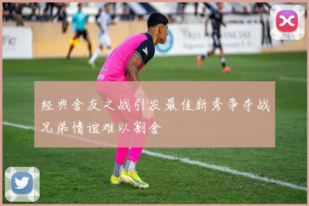 经典舍友之战引发最佳新秀争夺战兄弟情谊难以割舍
