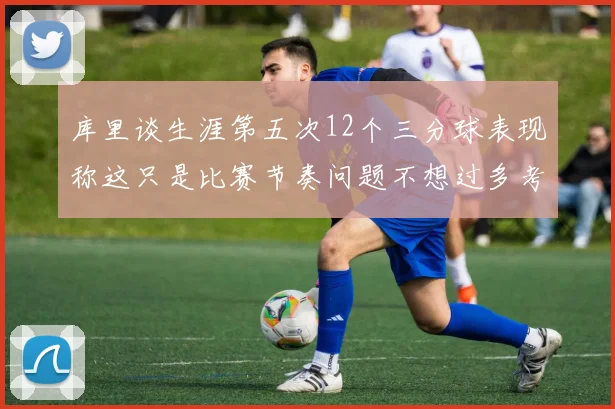 库里谈生涯第五次12个三分球表现称这只是比赛节奏问题不想过多考虑