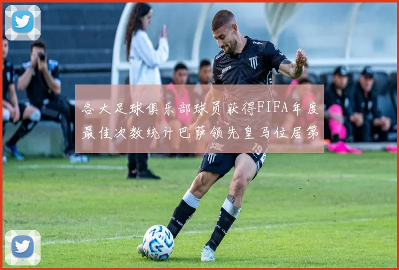 各大足球俱乐部球员获得FIFA年度最佳次数统计巴萨领先皇马位居第二