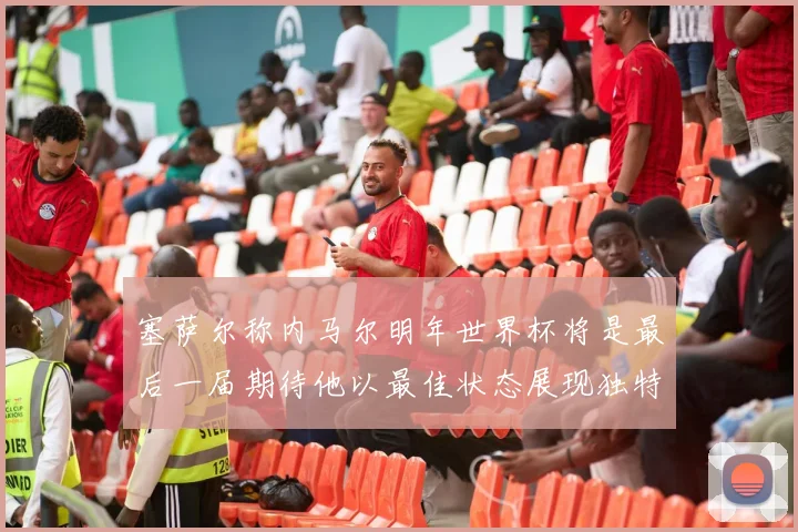 塞萨尔称内马尔明年世界杯将是最后一届期待他以最佳状态展现独特风采