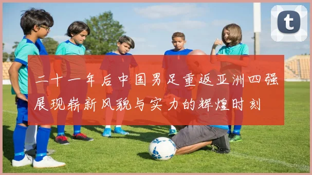 二十一年后中国男足重返亚洲四强展现崭新风貌与实力的辉煌时刻