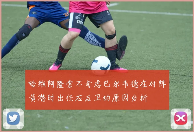 哈维阿隆索不考虑巴尔韦德在对阵黄潜时出任右后卫的原因分析