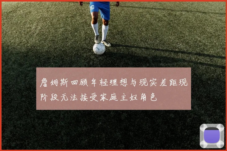 詹姆斯回顾年轻理想与现实差距现阶段无法接受家庭主妇角色