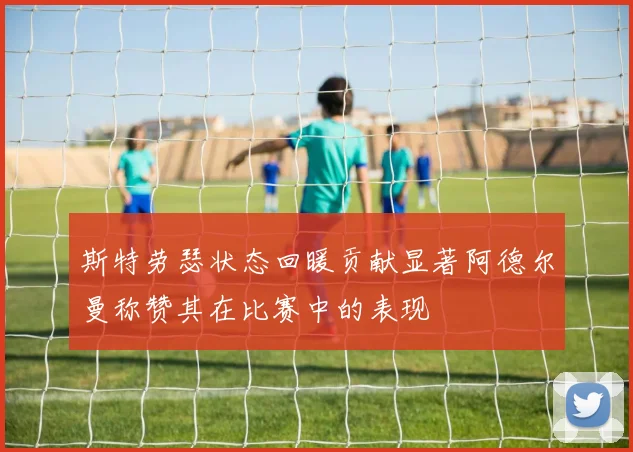 斯特劳瑟状态回暖贡献显著阿德尔曼称赞其在比赛中的表现