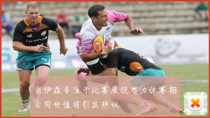 当伊森专注于比赛展现潜力休赛期合同价值将引发热议