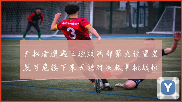 开拓者遭遇三连败西部第九位置岌岌可危接下来五场对决极具挑战性