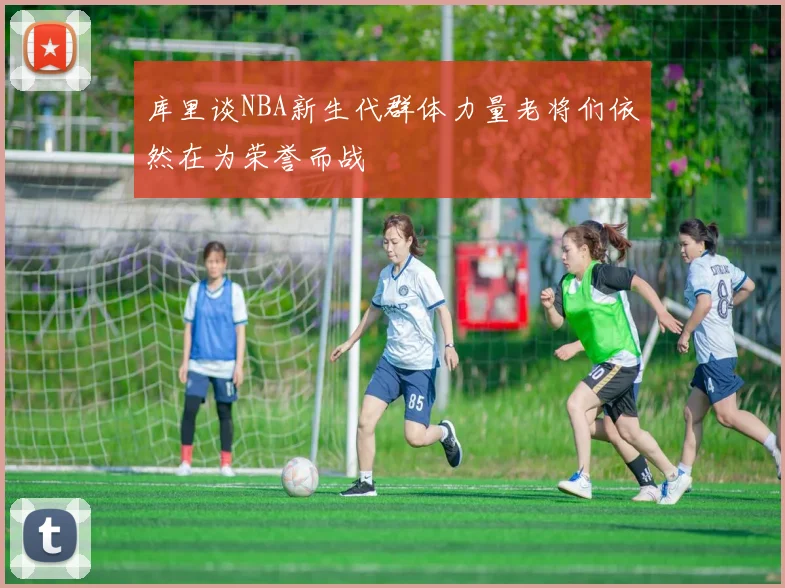 库里谈NBA新生代群体力量老将们依然在为荣誉而战