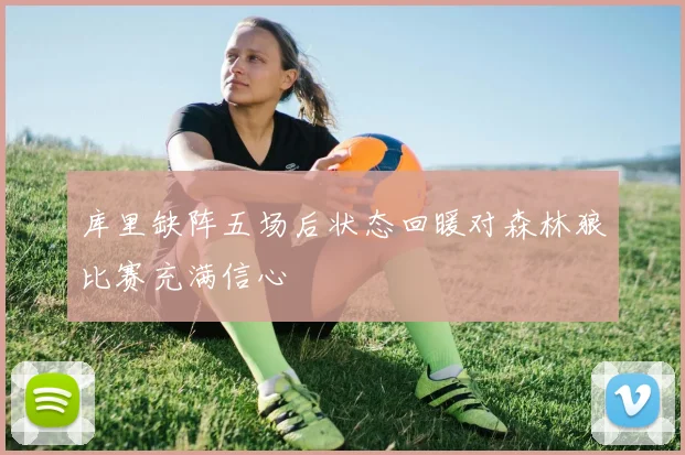 库里缺阵五场后状态回暖对森林狼比赛充满信心