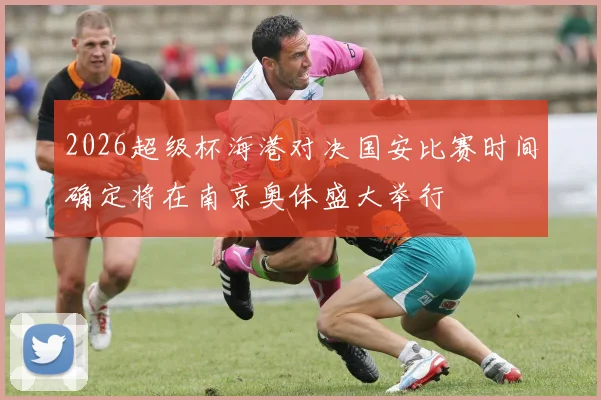 2026超级杯海港对决国安比赛时间确定将在南京奥体盛大举行