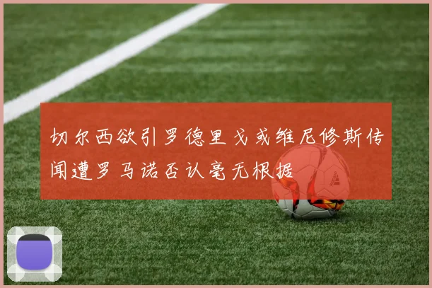 切尔西欲引罗德里戈或维尼修斯传闻遭罗马诺否认毫无根据