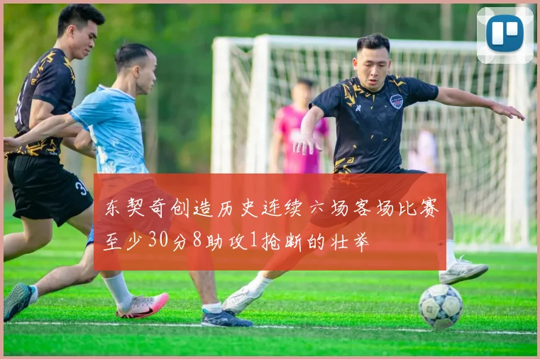 东契奇创造历史连续六场客场比赛至少30分8助攻1抢断的壮举