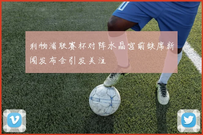 利物浦联赛杯对阵水晶宫前缺席新闻发布会引发关注