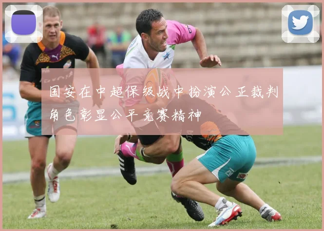 国安在中超保级战中扮演公正裁判角色彰显公平竞赛精神